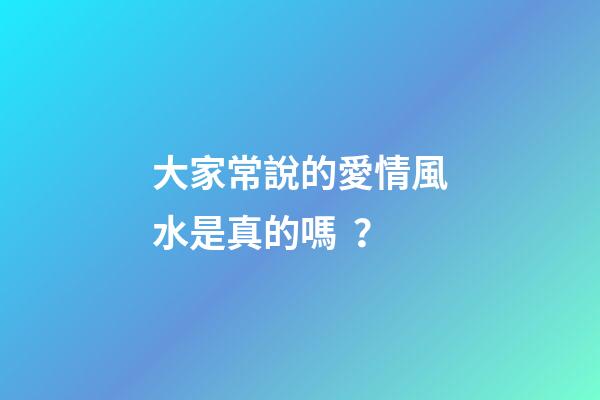 大家常說的愛情風水是真的嗎？